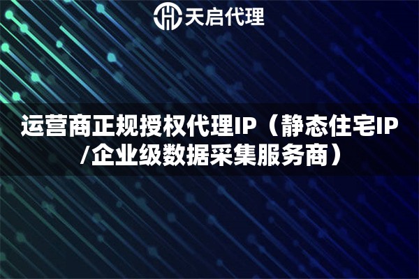 运营商正规授权代理IP（静态住宅IP/企业级数据采集服务商）
