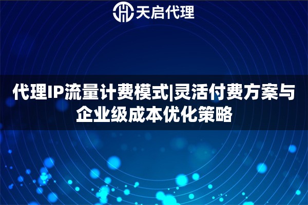 代理IP流量计费模式|灵活付费方案与企业级成本优化策略