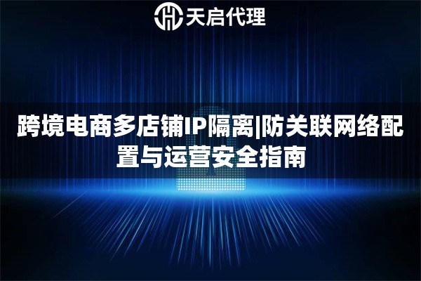 跨境电商多店铺IP隔离|防关联网络配置与运营安全指南