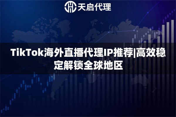 TikTok海外直播代理IP推荐|高效稳定解锁全球地区
