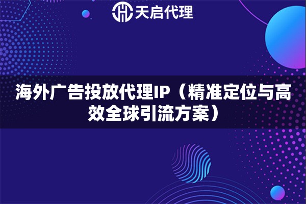 海外广告投放代理IP（精准定位与高效全球引流方案）
