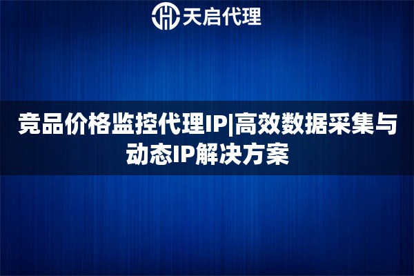 竞品价格监控代理IP|高效数据采集与动态IP解决方案
