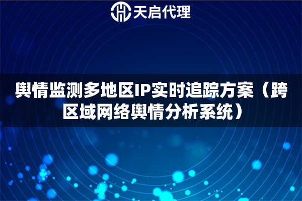 舆情监测多地区IP实时追踪方案（跨区域网络舆情分析系统）