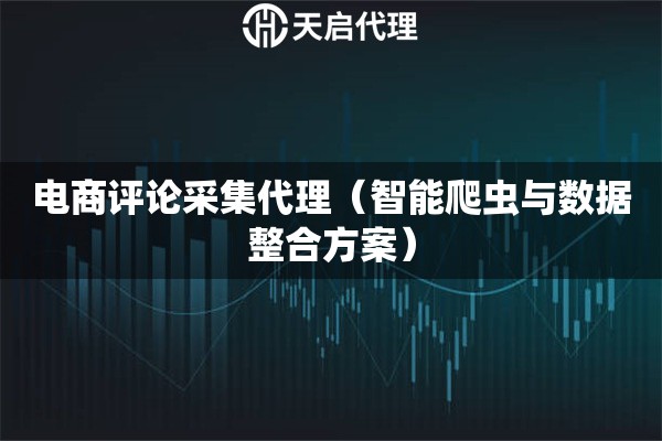 电商评论采集代理（智能爬虫与数据整合方案）