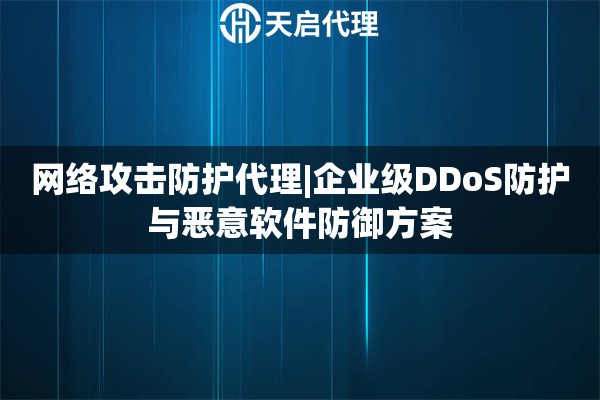 网络攻击防护代理|企业级DDoS防护与恶意软件防御方案
