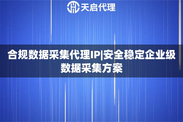 合规数据采集代理IP|安全稳定企业级数据采集方案