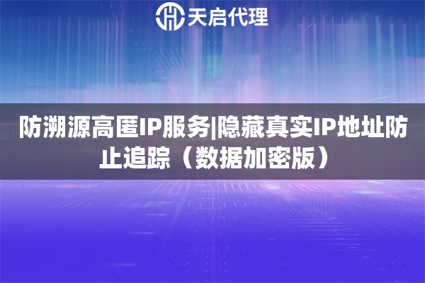 防溯源高匿IP服务|隐藏真实IP地址防止追踪（数据加密版）