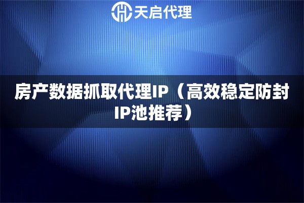 房产数据抓取代理IP（高效稳定防封IP池推荐）