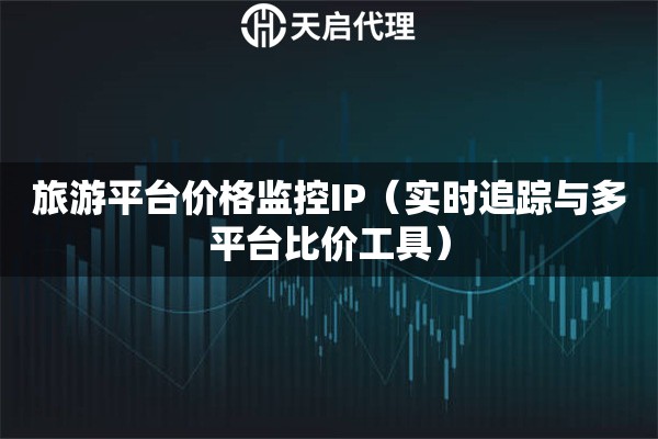旅游平台价格监控IP（实时追踪与多平台比价工具）