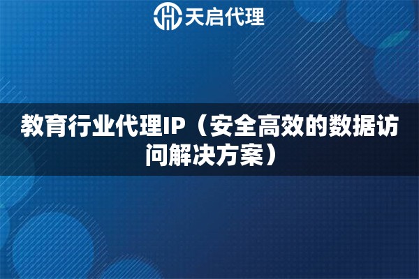 教育行业代理IP（安全高效的数据访问解决方案）