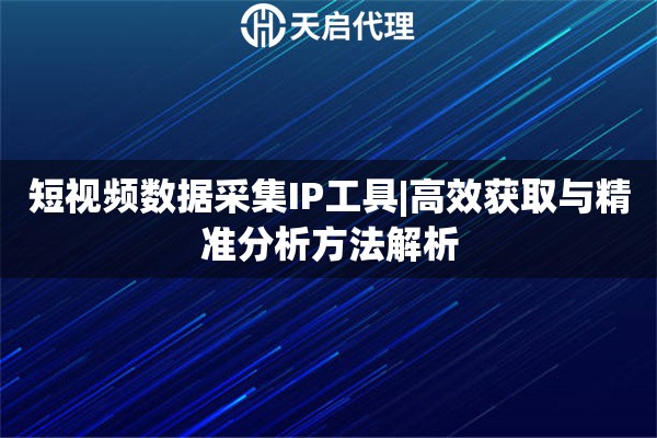 短视频数据采集IP工具|高效获取与精准分析方法解析