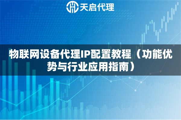 物联网设备代理IP配置教程（功能优势与行业应用指南）