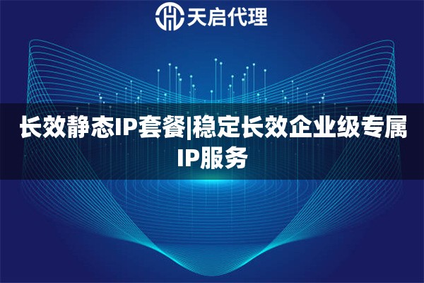 长效静态IP套餐|稳定长效企业级专属IP服务