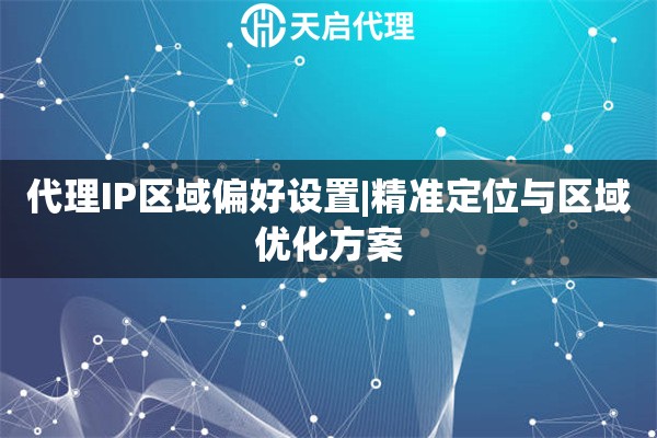 代理IP区域偏好设置|精准定位与区域优化方案
