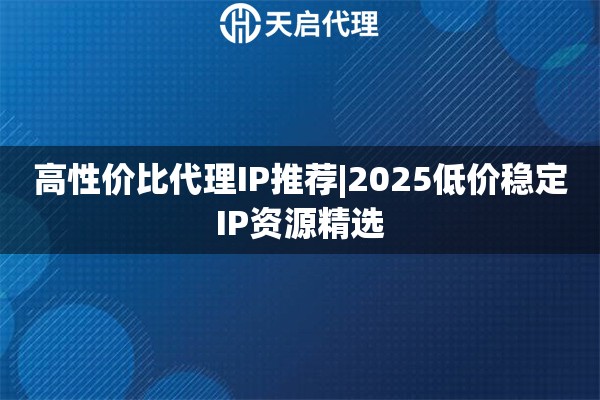 高性价比代理IP推荐|2025低价稳定IP资源精选