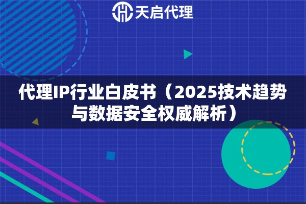 代理IP行业白皮书（2025技术趋势与数据安全权威解析）