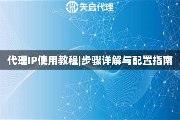代理IP使用教程|步骤详解与配置指南