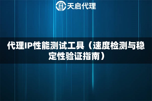 代理IP性能测试工具（速度检测与稳定性验证指南）