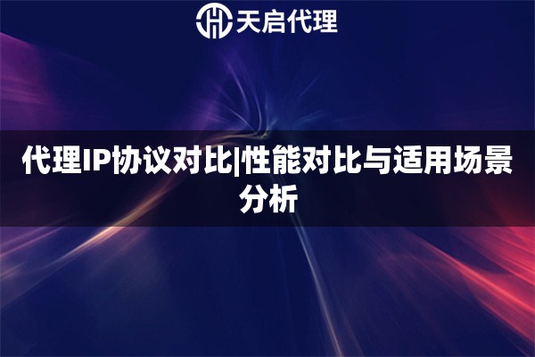 代理IP协议对比|性能对比与适用场景分析