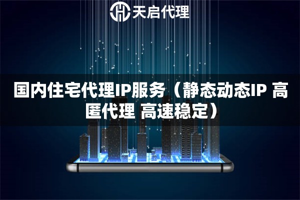 国内住宅代理IP服务（静态动态IP 高匿代理 高速稳定）