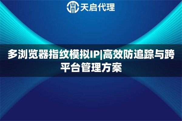 多浏览器指纹模拟IP|高效防追踪与跨平台管理方案