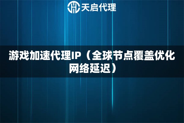 游戏加速代理IP（全球节点覆盖优化网络延迟）