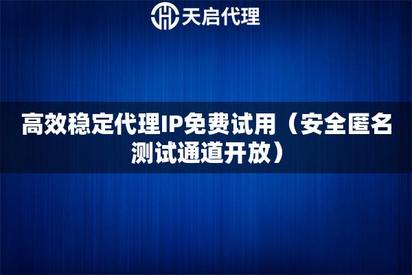 高效稳定代理IP免费试用（安全匿名测试通道开放）