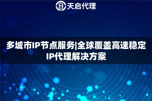 多城市IP节点服务|全球覆盖高速稳定IP代理解决方案