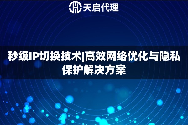 秒级IP切换技术|高效网络优化与隐私保护解决方案