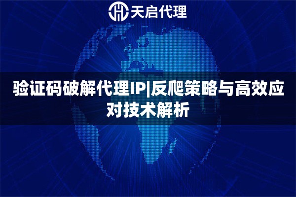 验证码破解代理IP|反爬策略与高效应对技术解析