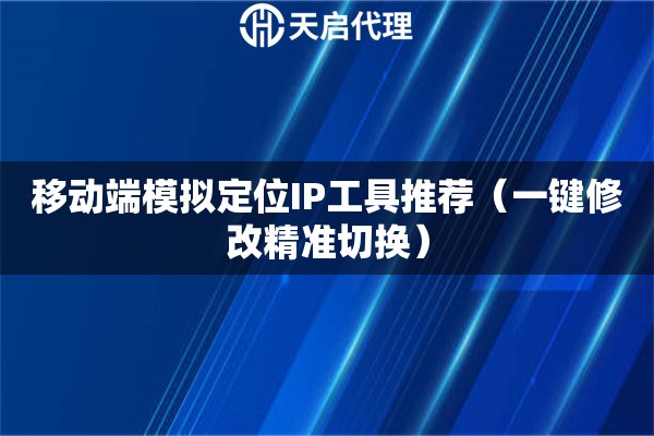 移动端模拟定位IP工具推荐（一键修改精准切换）
