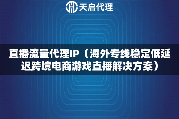 直播流量代理IP（海外专线稳定低延迟跨境电商游戏直播解决方案）