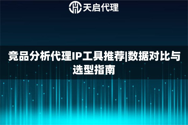 竞品分析代理IP工具推荐|数据对比与选型指南