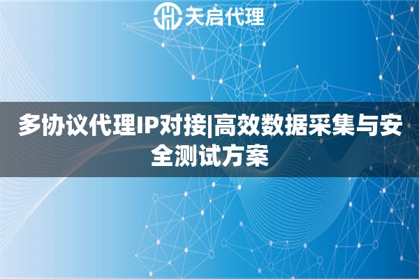 多协议代理IP对接|高效数据采集与安全测试方案