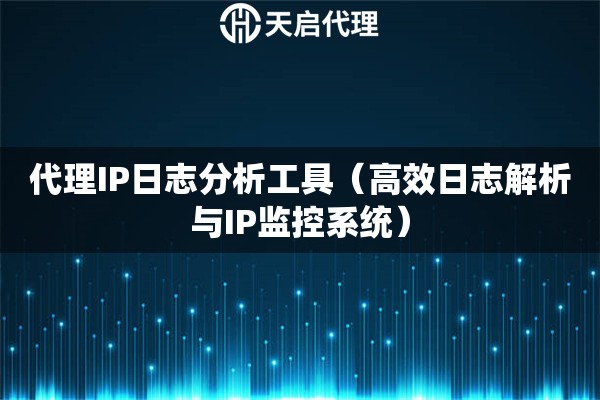 代理IP日志分析工具（高效日志解析与IP监控系统）
