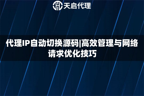 代理IP自动切换源码|高效管理与网络请求优化技巧