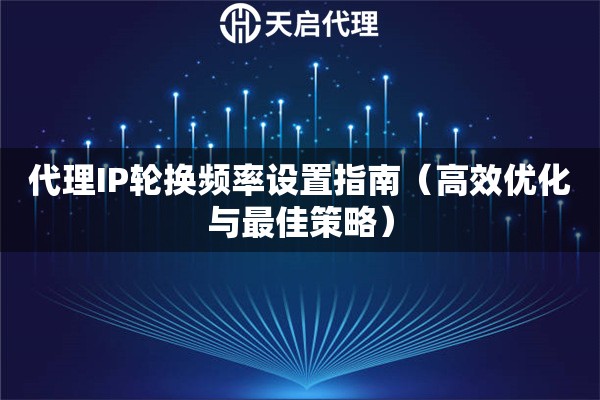 代理IP轮换频率设置指南（高效优化与最佳策略）