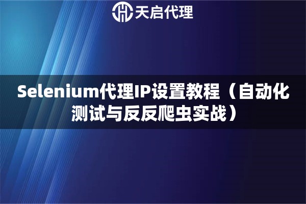 Selenium代理IP设置教程（自动化测试与反反爬虫实战）
