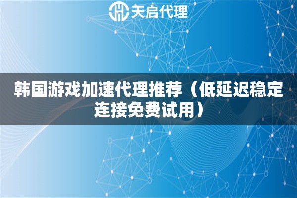 韩国游戏加速代理推荐（低延迟稳定连接免费试用）