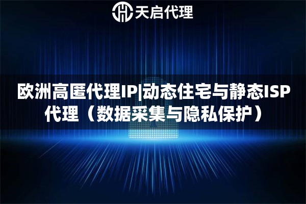 欧洲高匿代理IP|动态住宅与静态ISP代理（数据采集与隐私保护）