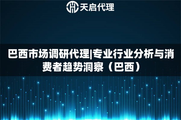 巴西市场调研代理|专业行业分析与消费者趋势洞察（巴西）