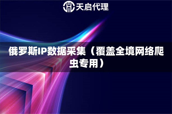 俄罗斯IP数据采集（覆盖全境网络爬虫专用）