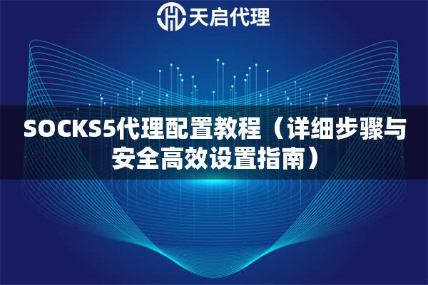 SOCKS5代理配置教程（详细步骤与安全高效设置指南）