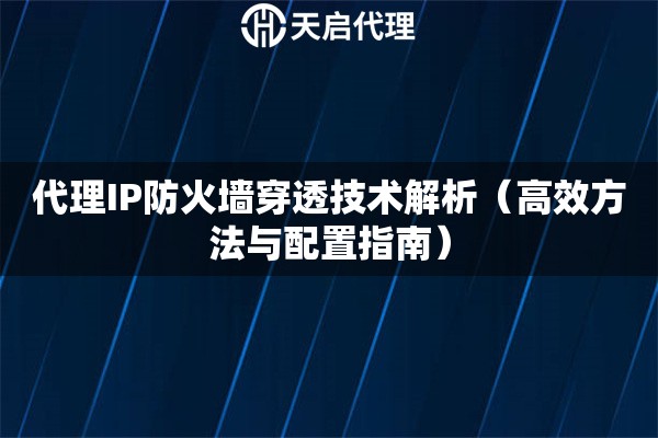 代理IP防火墙穿透技术解析（高效方法与配置指南）