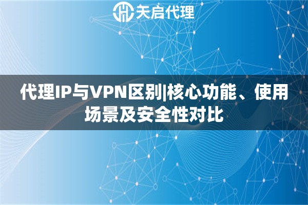 代理IP与VPN区别|核心功能、使用场景及安全性对比