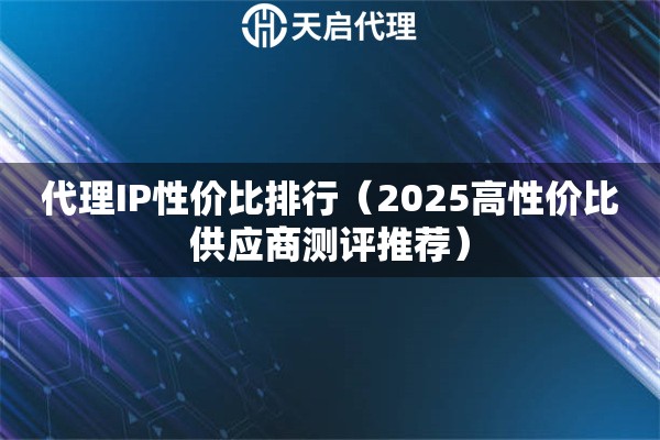 代理IP性价比排行（2025高性价比供应商测评推荐）