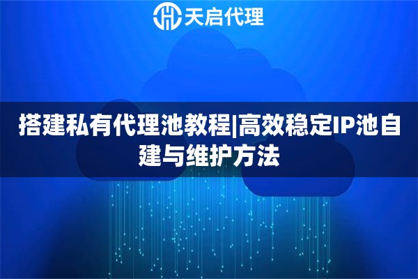 搭建私有代理池教程|高效稳定IP池自建与维护方法