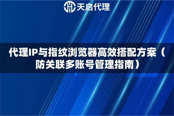 代理IP与指纹浏览器高效搭配方案（防关联多账号管理指南）
