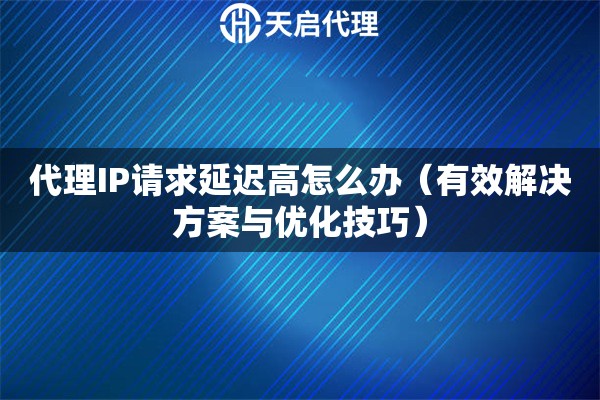 代理IP请求延迟高怎么办（有效解决方案与优化技巧）