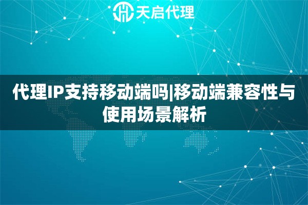 代理IP支持移动端吗|移动端兼容性与使用场景解析